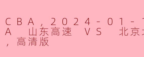 CBA，2024-01-12 CBA 山东高速 VS 北京北汽，正赛，高清版